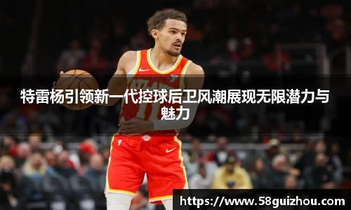 特雷杨引领新一代控球后卫风潮展现无限潜力与魅力