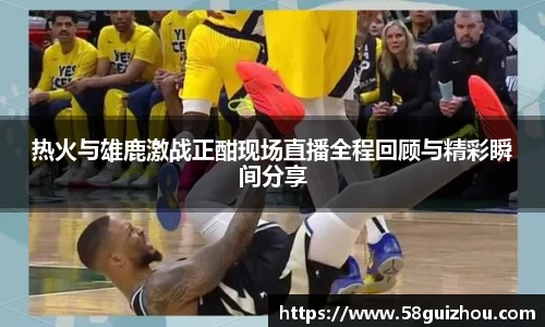 热火与雄鹿激战正酣现场直播全程回顾与精彩瞬间分享